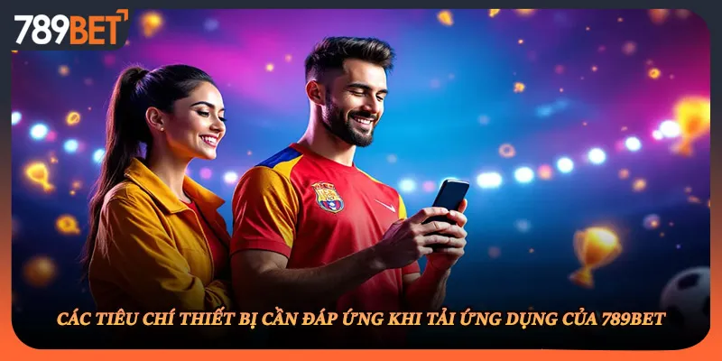 Các tiêu chí thiết bị cần đáp ứng khi tải ứng dụng của 789BET
