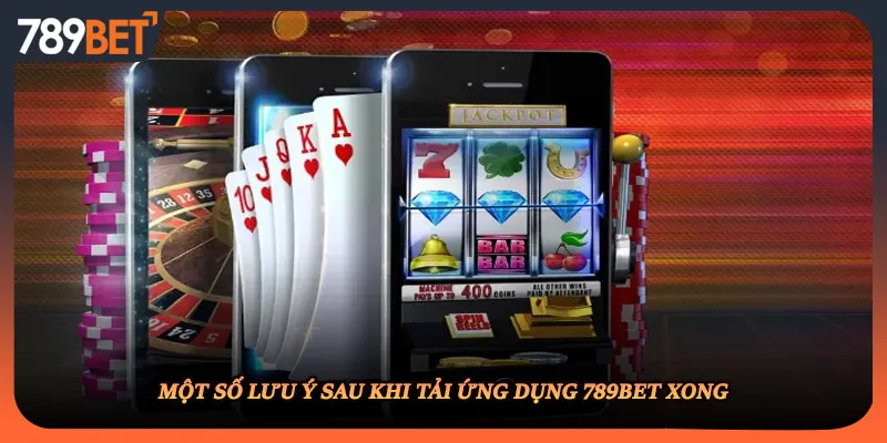 Một số lưu ý sau khi tải ứng dụng 789BET xong
